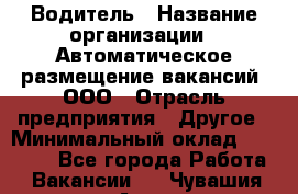 Водитель › Название организации ­ Автоматическое размещение вакансий, ООО › Отрасль предприятия ­ Другое › Минимальный оклад ­ 80 000 - Все города Работа » Вакансии   . Чувашия респ.,Алатырь г.